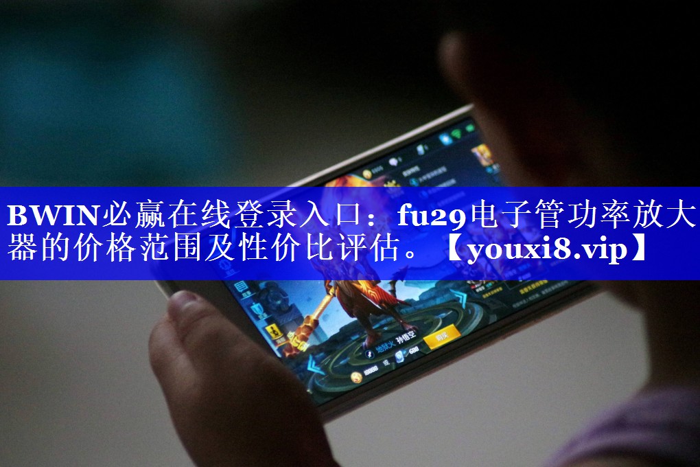 BWIN必赢在线登录入口:fu29电子管功率放大器的价格范围及性价比评估。 BWIN必赢在线登录入口:fu29电子管功率放大器的价格范围及性价比评估。