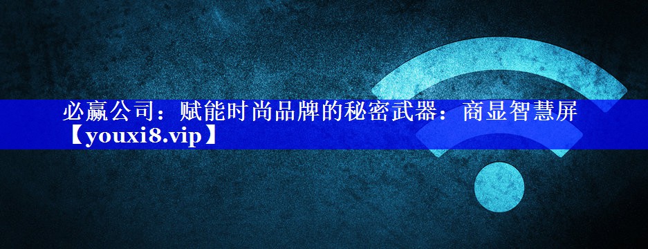 必赢公司:赋能时尚品牌的秘密武器:商显智慧屏 必赢公司:赋能时尚品牌的秘密武器:商显智慧屏