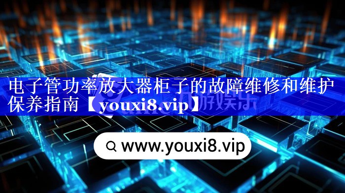电子管功率放大器柜子的故障维修和维护保养指南
