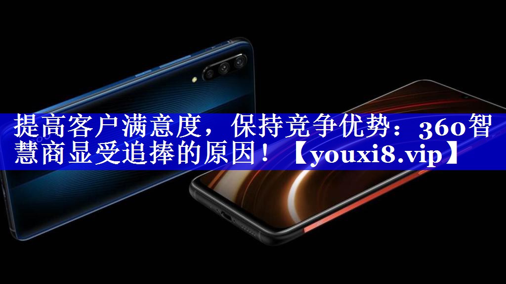 提高客户满意度，保持竞争优势：360智慧商显受追捧的原因！
