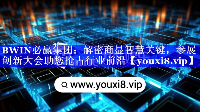 BWIN必赢集团:解密商显智慧关键,参展创新大会助您抢占行业前沿 BWIN必赢集团:解密商显智慧关键,参展创新大会助您抢占行业前沿