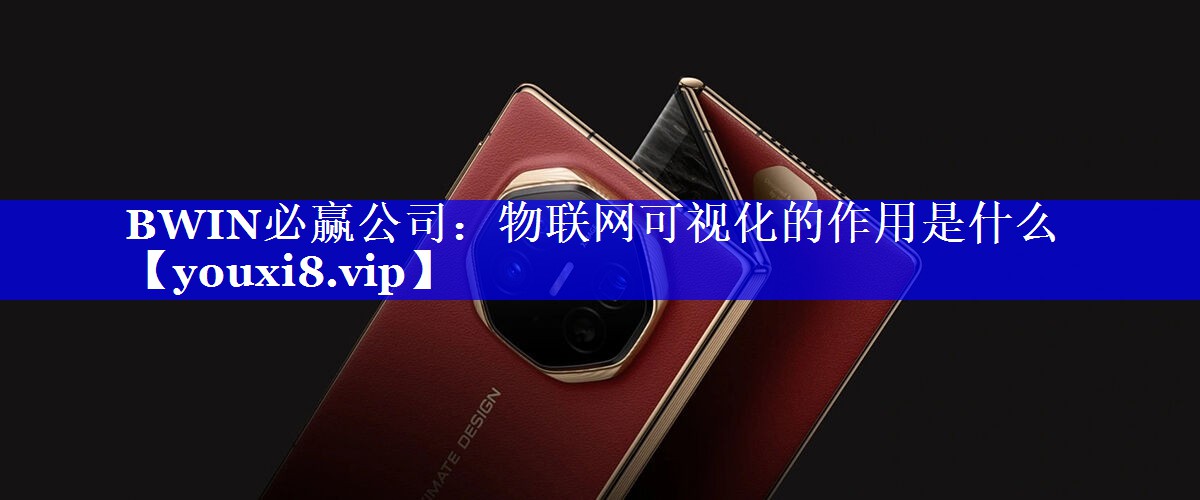 BWIN必赢公司:物联网可视化的作用是什么 BWIN必赢公司:物联网可视化的作用是什么