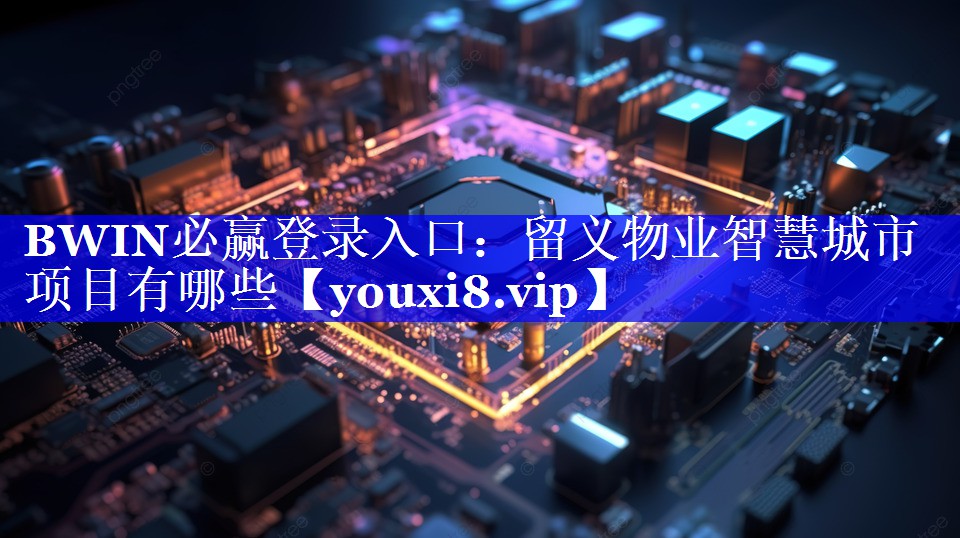 BWIN必赢登录入口:留义物业智慧城市项目有哪些 BWIN必赢登录入口:留义物业智慧城市项目有哪些