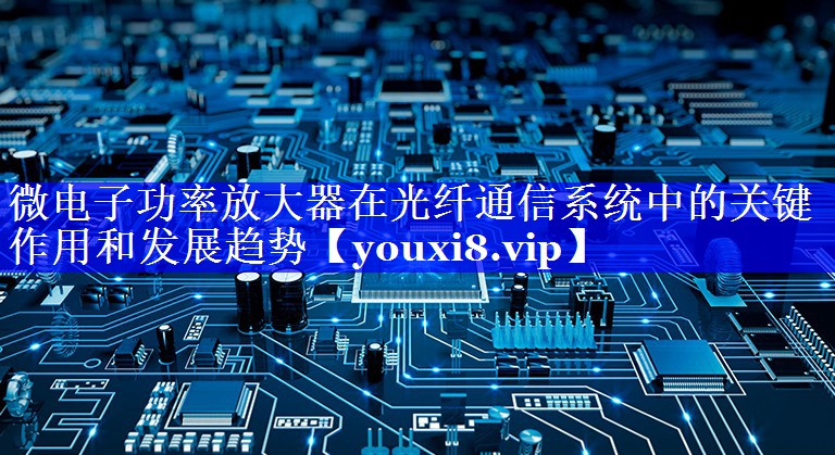 微电子功率放大器在光纤通信系统中的关键作用和发展趋势 微电子功率放大器在光纤通信系统中的关键作用和发展趋势