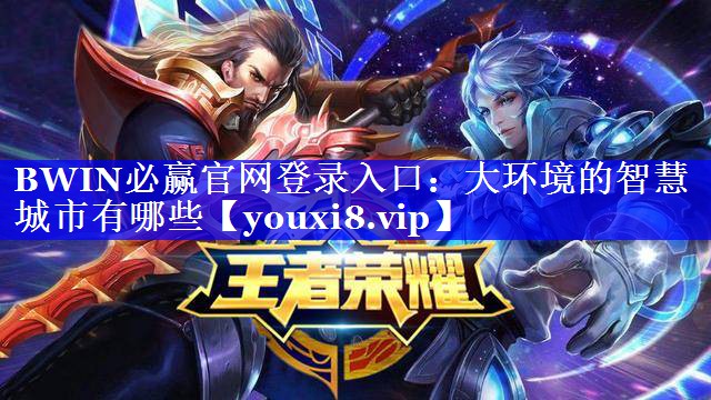 BWIN必赢官网登录入口:大环境的智慧城市有哪些 BWIN必赢官网登录入口:大环境的智慧城市有哪些