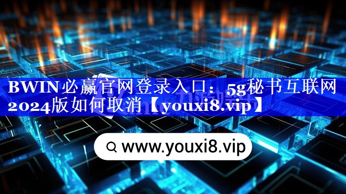 BWIN必赢官网登录入口:5g秘书互联网2024版如何取消 BWIN必赢官网登录入口:5g秘书互联网2024版如何取消