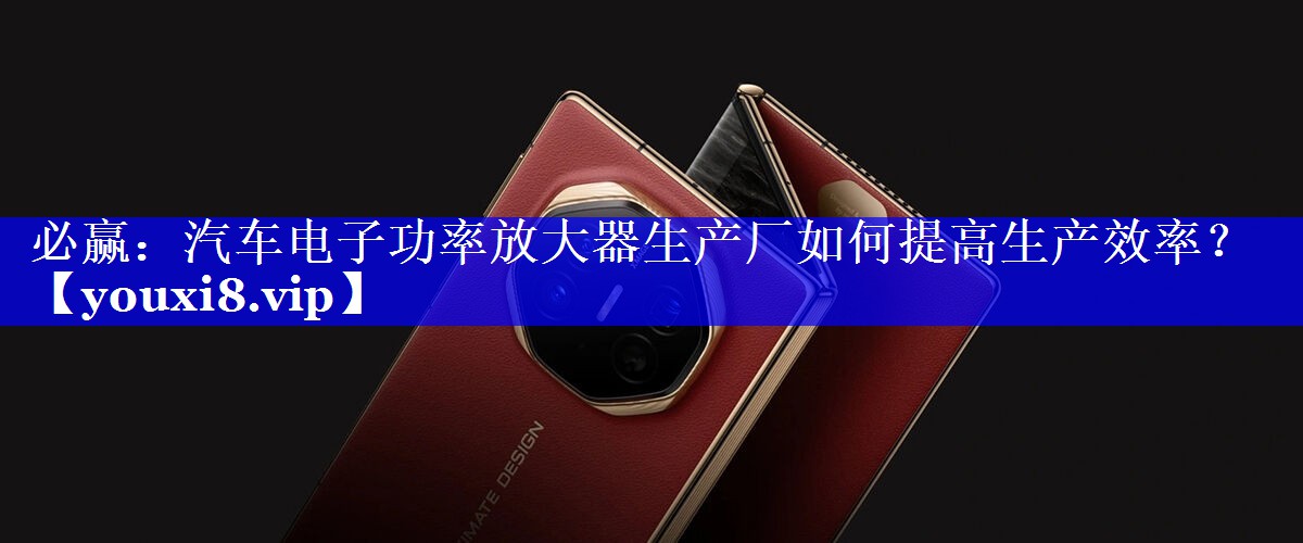 必赢:汽车电子功率放大器生产厂如何提高生产效率? 必赢:汽车电子功率放大器生产厂如何提高生产效率?