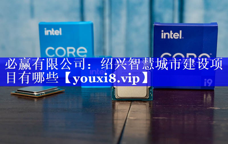 必赢有限公司:绍兴智慧城市建设项目有哪些 必赢有限公司:绍兴智慧城市建设项目有哪些