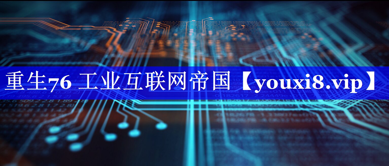 重生76 工业互联网帝国 重生76 工业互联网帝国