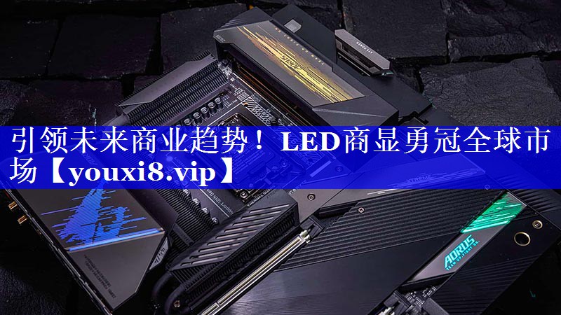 引领未来商业趋势！LED商显勇冠全球市场
