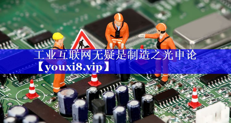 工业互联网无疑是制造之光申论