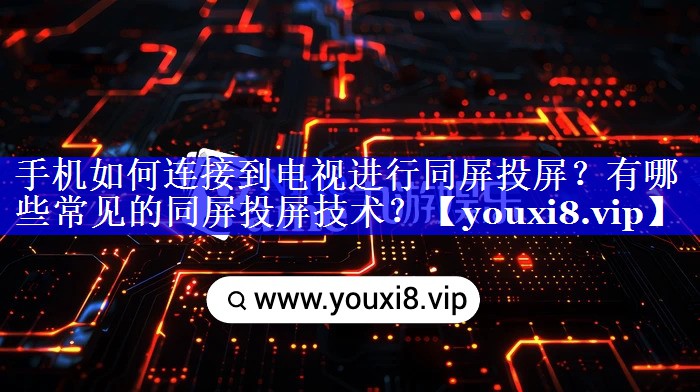 手机如何连接到电视进行同屏投屏?有哪些常见的同屏投屏技术? 手机如何连接到电视进行同屏投屏?有哪些常见的同屏投屏技术?