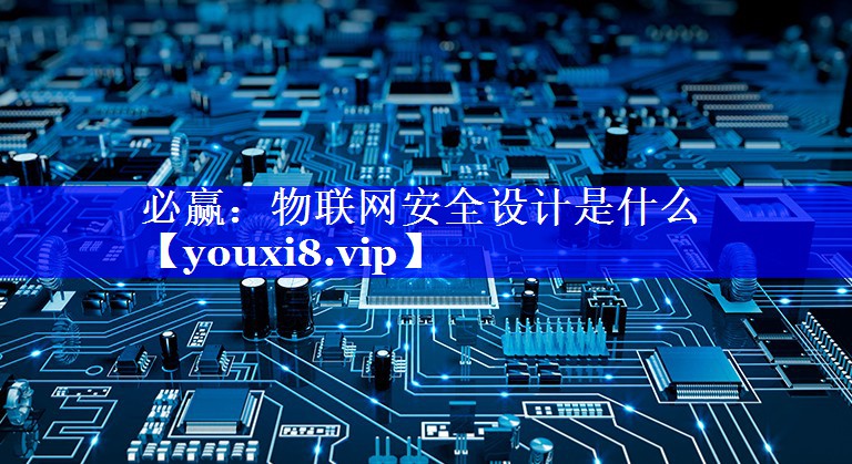 物联网安全设计是什么 物联网安全设计是什么