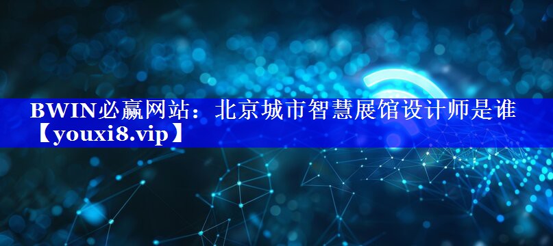 北京城市智慧展馆设计师是谁