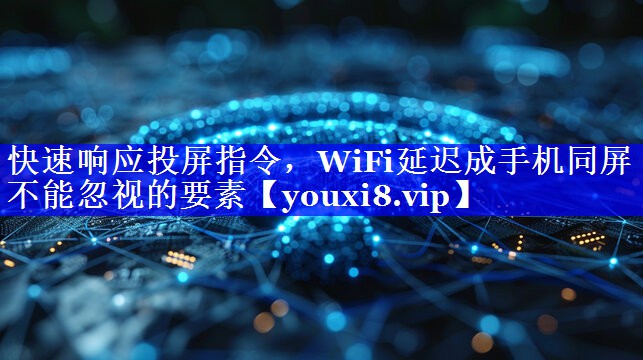 快速响应投屏指令，WiFi延迟成手机同屏不能忽视的要素
