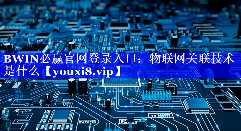 BWIN必赢官网登录入口:物联网关联技术是什么 BWIN必赢官网登录入口:物联网关联技术是什么