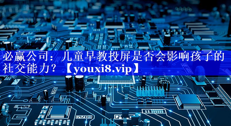 儿童早教投屏是否会影响孩子的社交能力？
